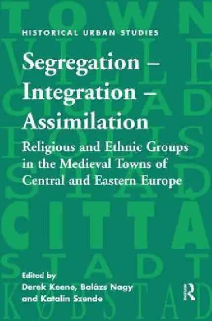 Segregation - Integration - Assimilation: Religious and Ethnic Groups in the Medieval Towns of Central and Eastern Europe by Derek Keene