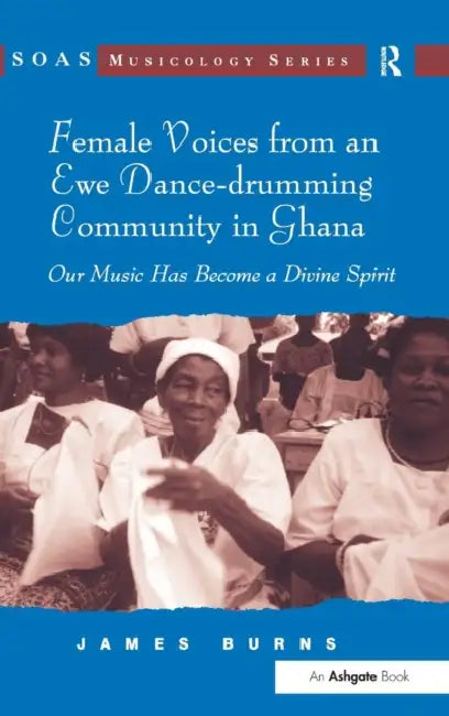 Female Voices from an Ewe Dance-drumming Community in Ghana: Our Music Has Become a Divine Spirit by James Burns