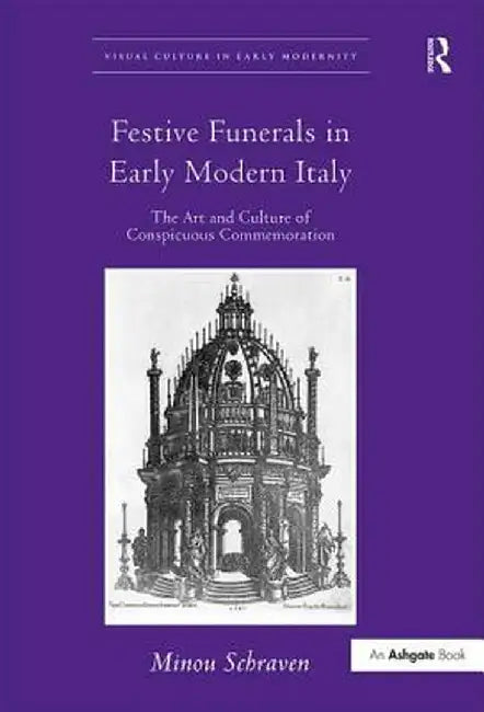 Festive Funerals in Early Modern Italy: The Art and Culture of Conspicuous Commemoration by Minou Schraven