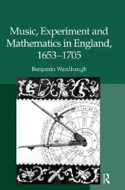 Music, Experiment and Mathematics in England, 1653-1705 by Benjamin Wardhaugh