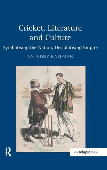 Cricket, Literature and Culture: Symbolising the Nation, Destabilising Empire by Anthony Bateman