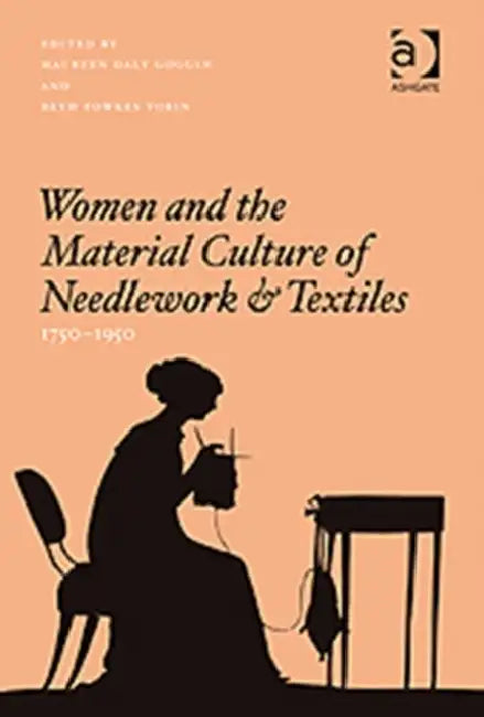 Women and the Material Culture of Needlework and Textiles, 1750-1950 by Maureen Daly Goggin, Beth Fowkes Tobin