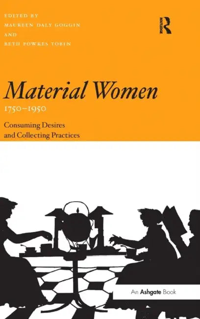 Material Women, 1750-1950: Consuming Desires and Collecting Practices by Maureen Daly Goggin, Beth Fowkes Tobin