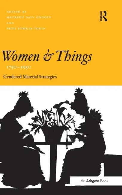 Women and Things, 1750-1950: Gendered Material Strategies by Maureen Daly Goggin, Beth Fowkes Tobin