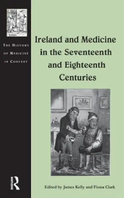 Ireland and Medicine in the Seventeenth and Eighteenth Centuries by James Kelly, Fiona Clark