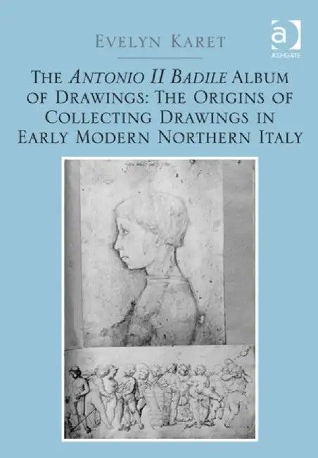 The Antonio II Badile Album of Drawings: The Origins of Collecting Drawings in Early Modern Northern Italy by Evelyn Karet