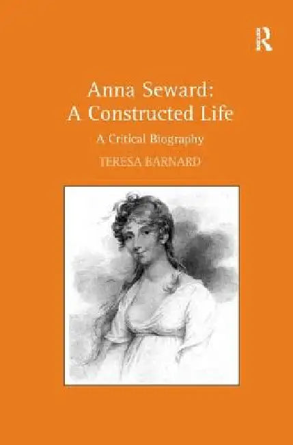 Anna Seward: A Constructed Life: A Critical Biography by Teresa Barnard