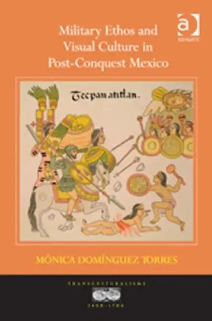 Military Ethos and Visual Culture in Post-Conquest Mexico by Mónica Domínguez Torres