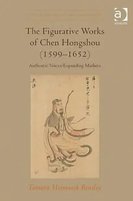 The Figurative Works of Chen Hongshou (1599-1652): Authentic Voices/Expanding Markets by Tamara Heimarck Bentley