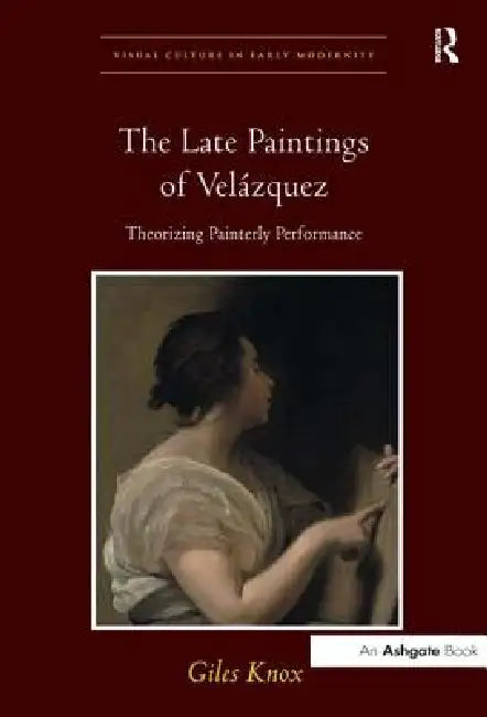The Late Paintings of Velázquez: Theorizing Painterly Performance by Giles Knox