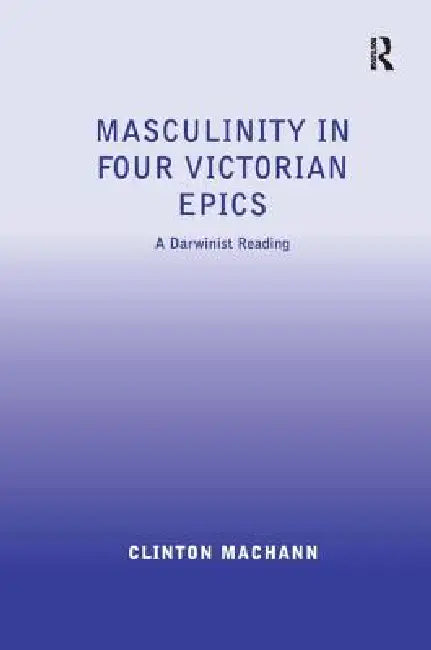 Masculinity in Four Victorian Epics: A Darwinist Reading by Clinton Machann