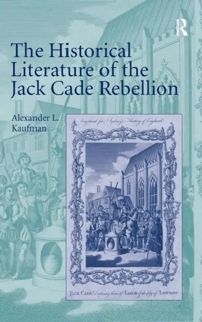 The Historical Literature of the Jack Cade Rebellion by Alexander L. Kaufman