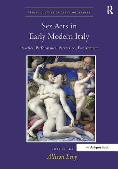 Sex Acts in Early Modern Italy: Practice, Performance, Perversion, Punishment by Allison Levy
