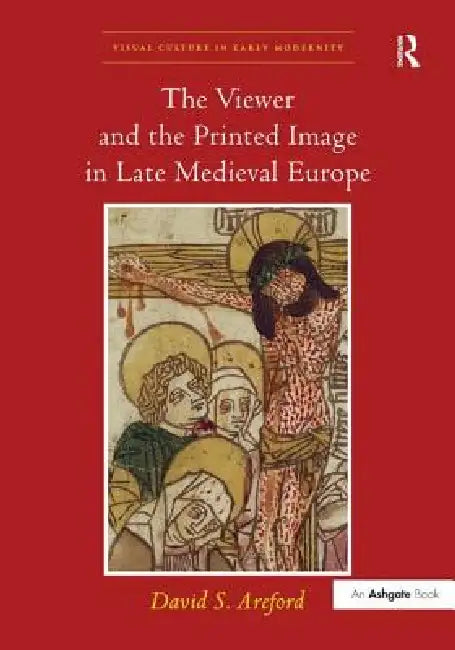 The Viewer and the Printed Image in Late Medieval Europe by David S. Areford