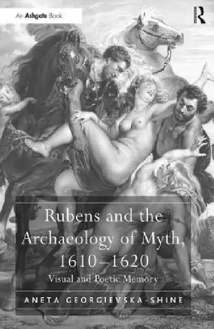 Rubens and the Archaeology of Myth, 1610-1620: Visual and Poetic Memory by Aneta Georgievska-Shine