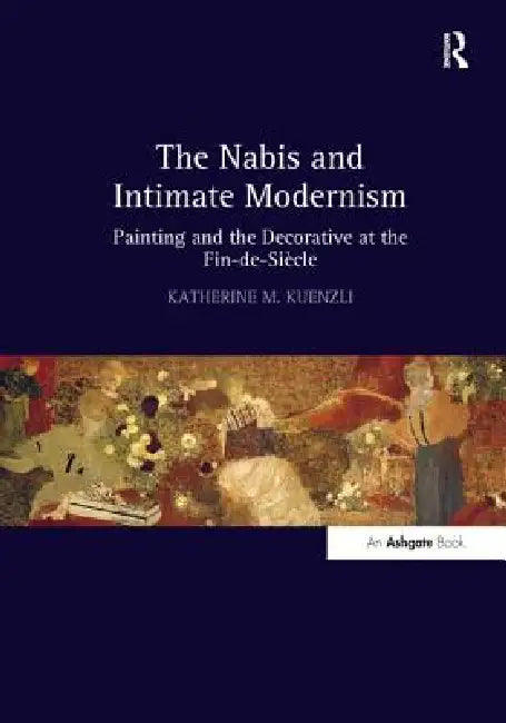 The Nabis and Intimate Modernism: Painting and the Decorative at the Fin-De-Siècle by Katherine M. Kuenzli
