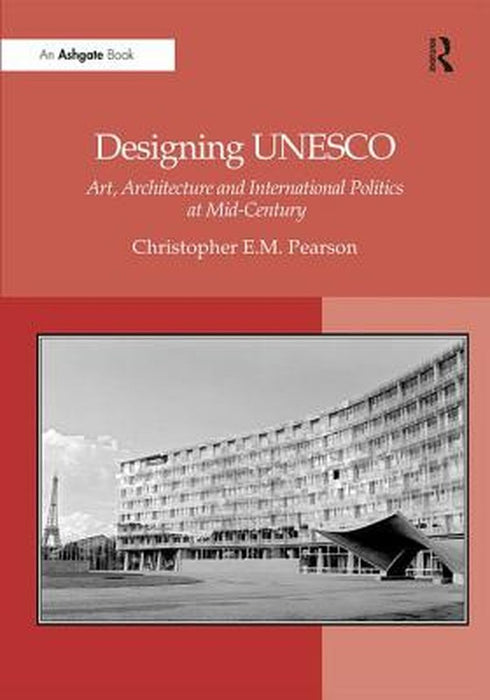 Designing UNESCO: Art, Architecture and International Politics at Mid-Century by Christopher E.M. Pearson