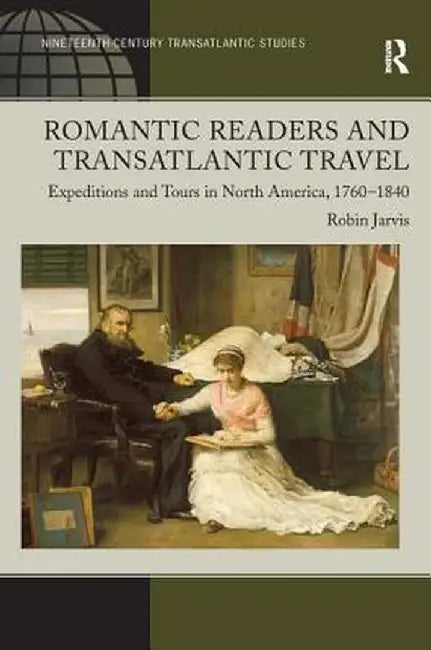 Romantic Readers and Transatlantic Travel: Expeditions and Tours in North America, 1760-1840 by Robin Jarvis