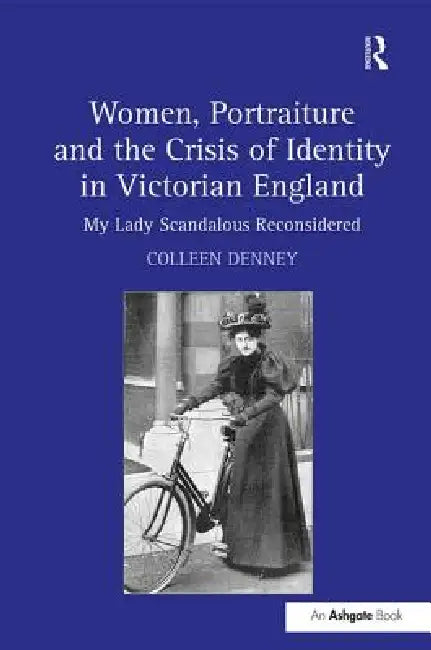 Women, Portraiture And The Crisis Of Identity In Victorian England: My Lady Scandalous Reconsidered by Colleen Denney