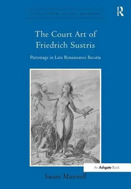 The Court Art of Friedrich Sustris: Patronage in Late Renaissance Bavaria by Susan Maxwell