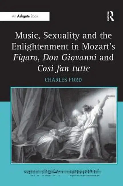 Music, Sexuality and the Enlightenment in Mozart's Figaro, Don Giovanni and Così fan tutte by Charles Ford