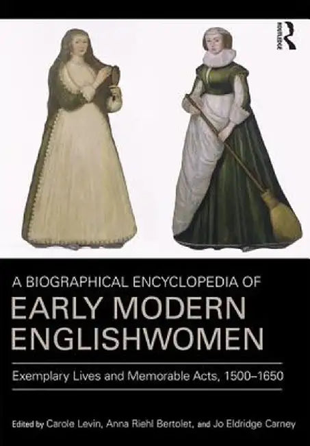 A Biographical Encyclopedia of Early Modern Englishwomen: Exemplary Lives and Memorable Acts, 1500-1650 by Carole Levin