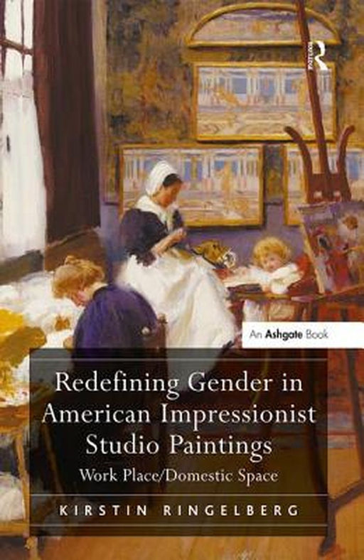 Redefining Gender in American Impressionist Studio Paintings: Work Place/Domestic Space by Kirstin Ringelberg