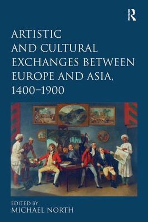 Artistic and Cultural Exchanges Between Europe and Asia, 1400-1900: Rethinking Markets, Workshops and Collections by Michael North