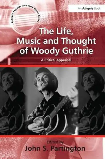 The Life, Music and Thought of Woody Guthrie: A Critical Appraisal by John S. Partington