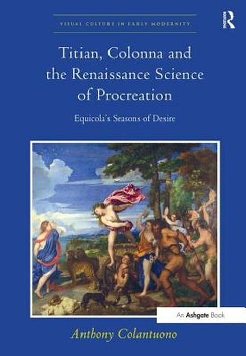 Titian, Colonna and the Renaissance Science of Procreation: Equicola's Seasons of Desire by Anthony Colantuono