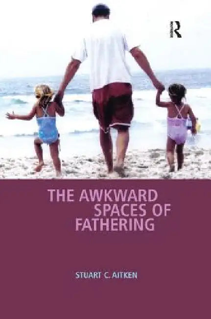 The Awkward Spaces of Fathering by Stuart C. Aitken