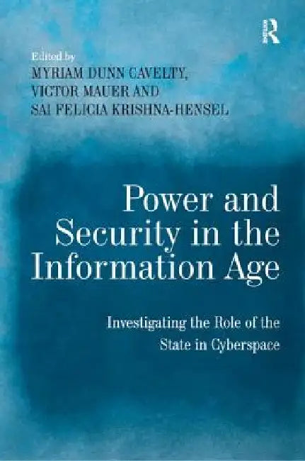 Power and Security in the Information Age: Investigating the Role of the State in Cyberspace by Myriam Dunn Cavelty