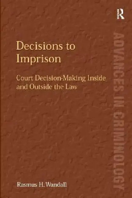 Decisions to Imprison: Court Decision-Making Inside and Outside the Law by Rasmus H. Wandall