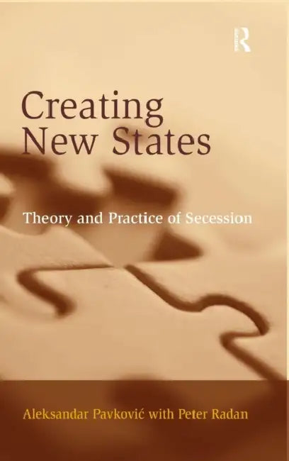 Creating New States: Theory and Practice of Secession by Aleksandar Pavkovic, Peter Radan