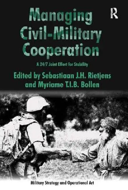 Managing Civil-Military Cooperation: A 24/7 Joint Effort for Stability by Myriame T. I. B. Bollen