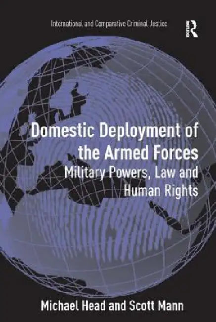 Domestic Deployment of the Armed Forces: Military Powers, Law and Human Rights by Michael Head