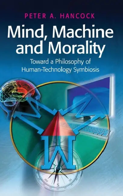 Mind, Machine and Morality: Toward a Philosophy of Human-Technology Symbiosis by Peter A. Hancock