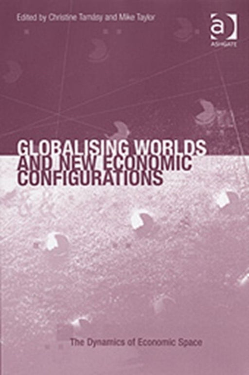 Globalising Worlds And New Economic Configurations by Christine Tamasy, Mike Taylor