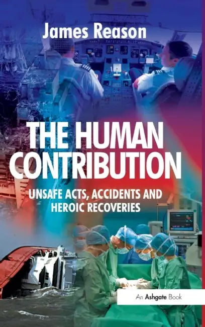 The Human Contribution: Unsafe Acts, Accidents and Heroic Recoveries by James Reason