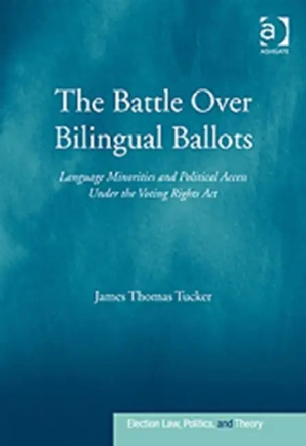 The Battle Over Bilingual Ballots: Language Minorities and Political Access Under the Voting Rights Act by James Thomas Tucker