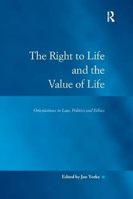 The Right to Life and the Value of Life: Orientations in Law, Politics and Ethics by Jon Yorke