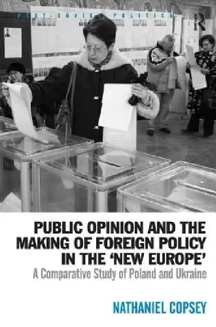 Public Opinion and the Making of Foreign Policy in the 'New Europe': A Comparative Study of Poland and Ukraine by Nathaniel Copsey