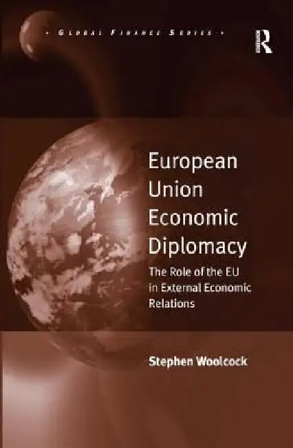 European Union Economic Diplomacy: The Role of the EU in External Economic Relations by Stephen Woolcock