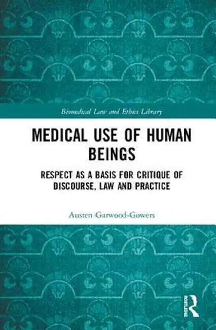 Medical Use of Human Beings: Respect as a Basis for Critique of Discourse, Law and Practice by Austen Garwood-Gowers