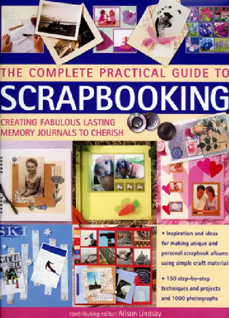 The Complete Practical Guide to Scrapbooking: Creating Fabulous Lasting Memory Journals to Cherish by Alison Lindsay
