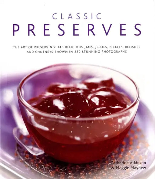 Classic Preserves: The Art of Preserving: 150 Delicious Jams, Jellies, Pickles, Relishes and Chutneys Shown in 250 Stunning Photographs by Catherine Atkinson