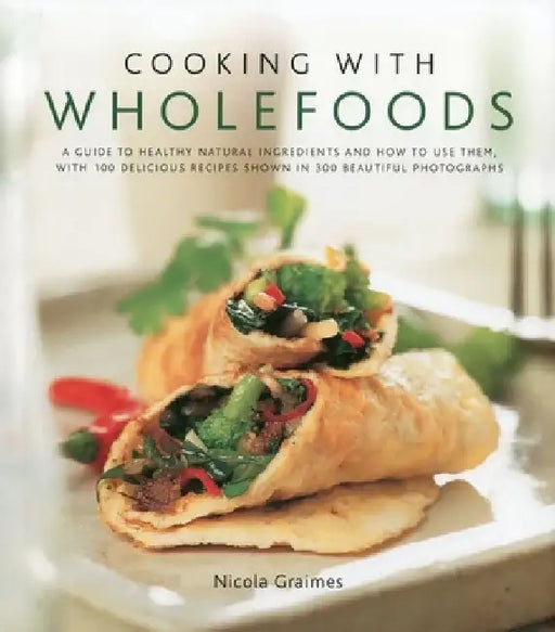 Cooking with Wholefoods: A Guide to Healthy Natural Ingredients, and How to Use Them with 100 Delicious Recipes Shown in 300 Beautiful Photographs by Nicola Graimes