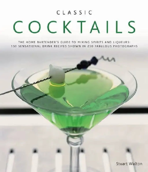 Classic Cocktails: The Home Bartender's Guide to Mixing Spirits and Liqueurs: 150 Sensational Drink Recipes Shown in 250 Fabulous Photogr by Stuart Walton