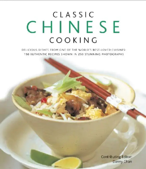 Classic Chinese Cooking: Delicious Dishes from One of the World's Best-Loved Cuisines: 150 Authentic Recipes Shown in 250 Stunning Photographs by Danny Chan