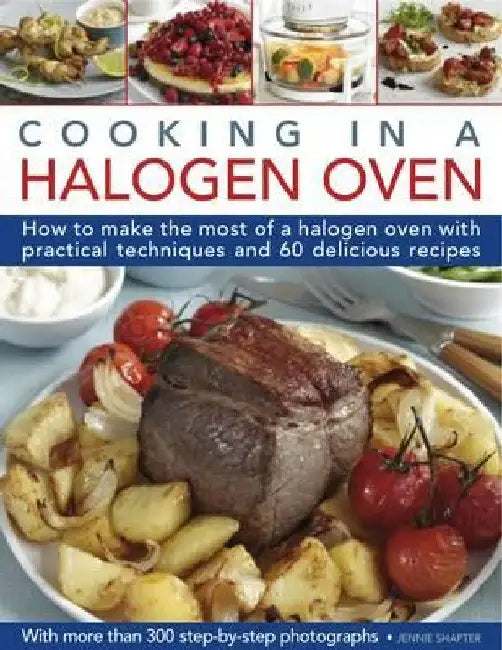 Cooking in a Halogen Oven: How to Make the Most of a Halogen Cooker with Practical Techniques and 60 Delicious Recipes: With More Than 300 Step-B by Jennie Shapter